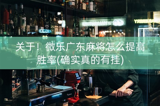 关于！微乐广东麻将怎么提高胜率(确实真的有挂)
