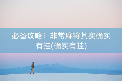 必备攻略！非常麻将其实确实有挂(确实有挂)