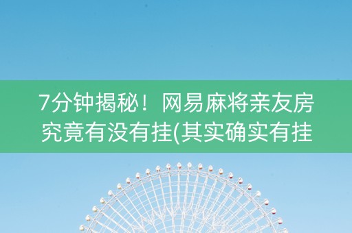 7分钟揭秘！网易麻将亲友房究竟有没有挂(其实确实有挂)