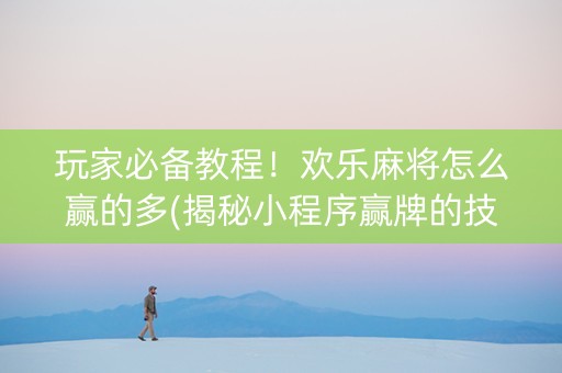 玩家必备教程！欢乐麻将怎么赢的多(揭秘小程序赢牌的技巧)