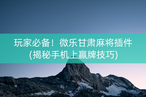 玩家必备！微乐甘肃麻将插件(揭秘手机上赢牌技巧)