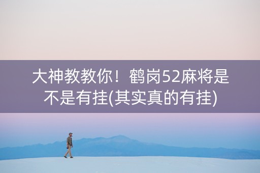 大神教教你！鹤岗52麻将是不是有挂(其实真的有挂)