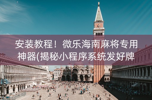 安装教程！微乐海南麻将专用神器(揭秘小程序系统发好牌)