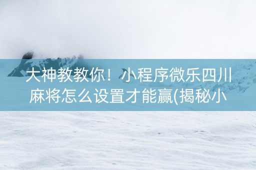 大神教教你！小程序微乐四川麻将怎么设置才能赢(揭秘小程序提高胜率)
