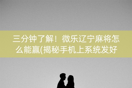 三分钟了解！微乐辽宁麻将怎么能赢(揭秘手机上系统发好牌)