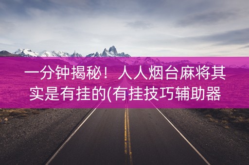 一分钟揭秘！人人烟台麻将其实是有挂的(有挂技巧辅助器)