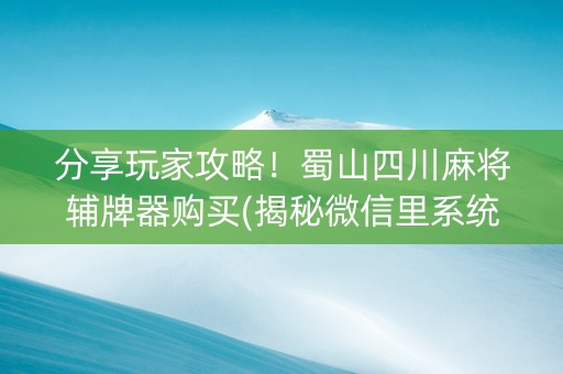 分享玩家攻略！蜀山四川麻将辅牌器购买(揭秘微信里系统发好牌)