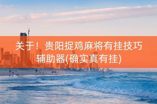 关于！贵阳捉鸡麻将有挂技巧辅助器(确实真有挂)