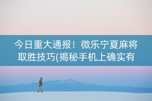 今日重大通报！微乐宁夏麻将取胜技巧(揭秘手机上确实有猫腻)