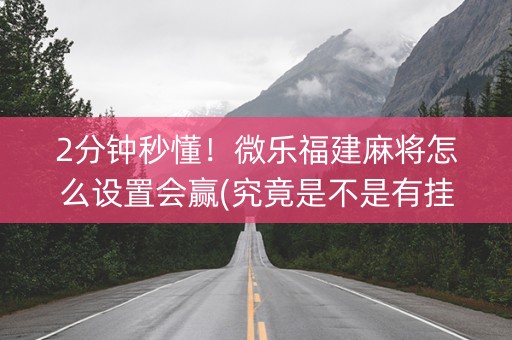 2分钟秒懂！微乐福建麻将怎么设置会赢(究竟是不是有挂)