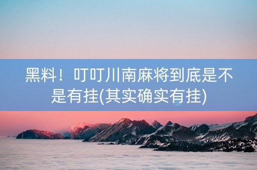 黑料！叮叮川南麻将到底是不是有挂(其实确实有挂)