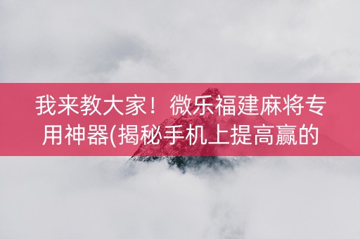 我来教大家！微乐福建麻将专用神器(揭秘手机上提高赢的概率)