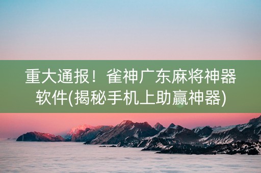 重大通报！雀神广东麻将神器软件(揭秘手机上助赢神器)