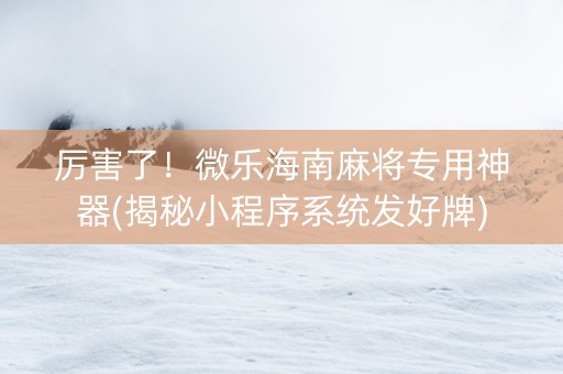 厉害了！微乐海南麻将专用神器(揭秘小程序系统发好牌)