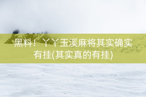 黑料！丫丫玉溪麻将其实确实有挂(其实真的有挂)