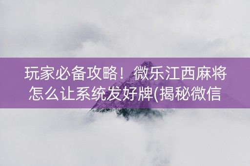 玩家必备攻略！微乐江西麻将怎么让系统发好牌(揭秘微信里胜率到哪调)