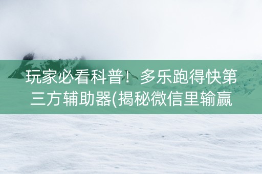 玩家必看科普！多乐跑得快第三方辅助器(揭秘微信里输赢规律)