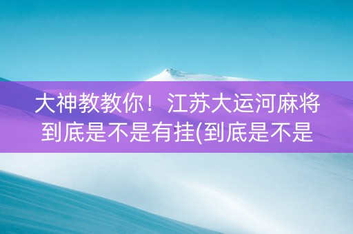 大神教教你！江苏大运河麻将到底是不是有挂(到底是不是有挂)