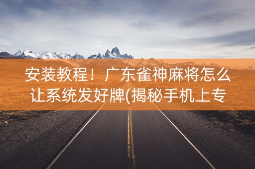 安装教程！广东雀神麻将怎么让系统发好牌(揭秘手机上专用神器)