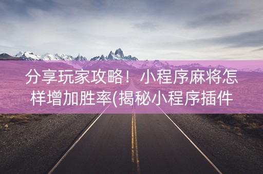 分享玩家攻略！小程序麻将怎样增加胜率(揭秘小程序插件购买)