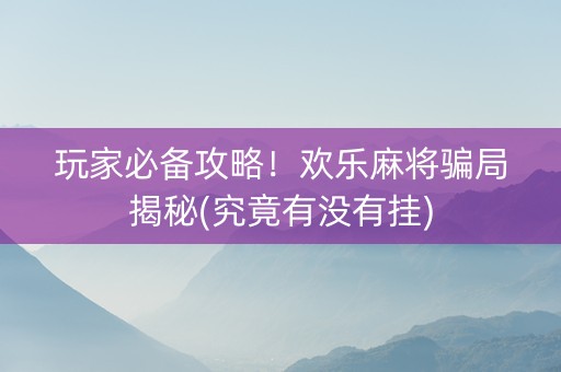 玩家必备攻略！欢乐麻将骗局揭秘(究竟有没有挂)