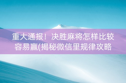 重大通报！决胜麻将怎样比较容易赢(揭秘微信里规律攻略)