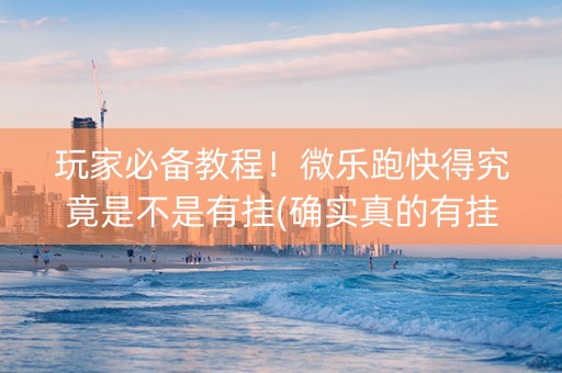 玩家必备教程！微乐跑快得究竟是不是有挂(确实真的有挂)