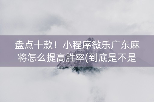 盘点十款！小程序微乐广东麻将怎么提高胜率(到底是不是有挂)