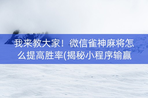 我来教大家！微信雀神麻将怎么提高胜率(揭秘小程序输赢规律)