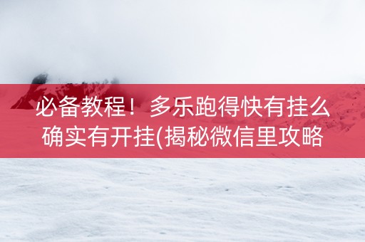 必备教程!多乐跑得快有挂么确实有开挂(揭秘微信里攻略插件) 必备教程!多乐跑得快有挂么确实有开挂(揭秘微信里攻略插件)