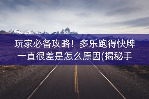 玩家必备攻略！多乐跑得快牌一直很差是怎么原因(揭秘手机上如何让牌变好)