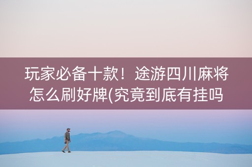 玩家必备十款！途游四川麻将怎么刷好牌(究竟到底有挂吗)