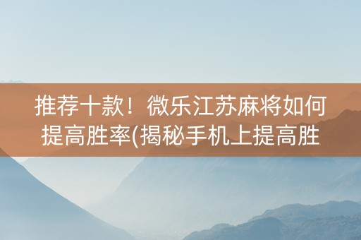推荐十款！微乐江苏麻将如何提高胜率(揭秘手机上提高胜率)