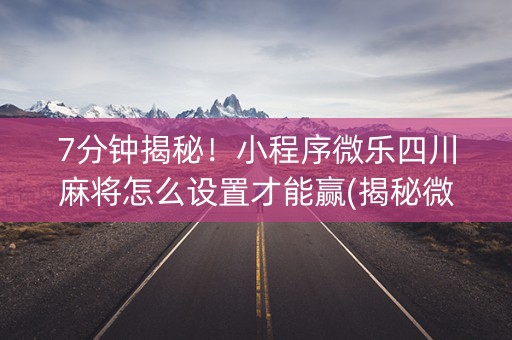 7分钟揭秘！小程序微乐四川麻将怎么设置才能赢(揭秘微信里系统发好牌)