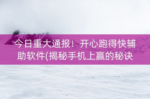 今日重大通报！开心跑得快辅助软件(揭秘手机上赢的秘诀)