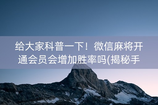 给大家科普一下！微信麻将开通会员会增加胜率吗(揭秘手机上插件免费)
