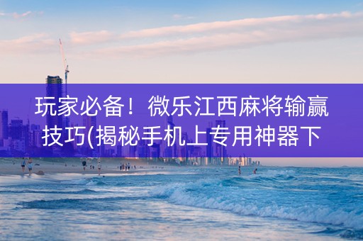 玩家必备！微乐江西麻将输赢技巧(揭秘手机上专用神器下载)