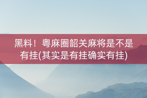 黑料！粤麻圈韶关麻将是不是有挂(其实是有挂确实有挂)