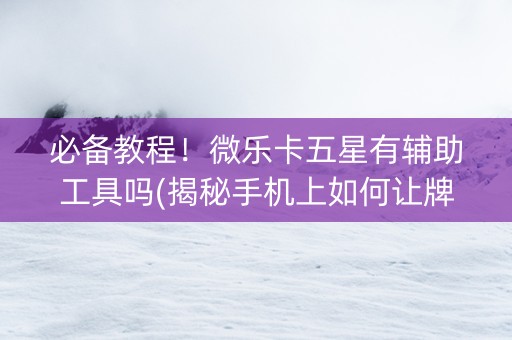 必备教程！微乐卡五星有辅助工具吗(揭秘手机上如何让牌变好)