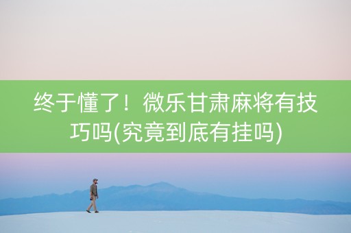 终于懂了！微乐甘肃麻将有技巧吗(究竟到底有挂吗)