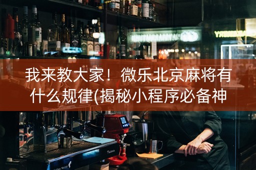 我来教大家！微乐北京麻将有什么规律(揭秘小程序必备神器)