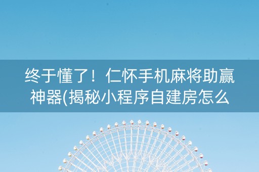 终于懂了！仁怀手机麻将助赢神器(揭秘小程序自建房怎么赢)