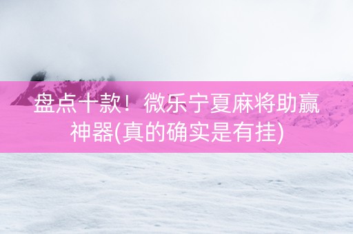 盘点十款！微乐宁夏麻将助赢神器(真的确实是有挂)