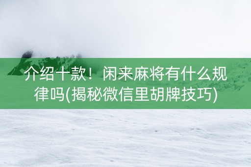 介绍十款！闲来麻将有什么规律吗(揭秘微信里胡牌技巧)