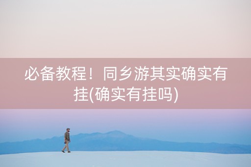 必备教程！同乡游其实确实有挂(确实有挂吗)
