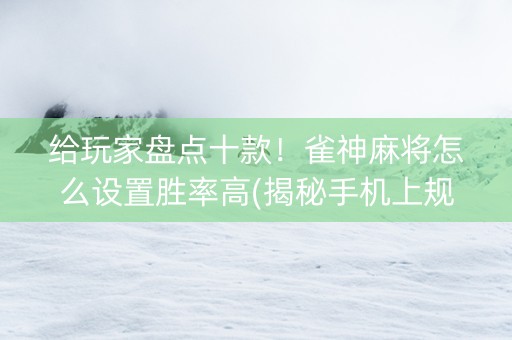 给玩家盘点十款！雀神麻将怎么设置胜率高(揭秘手机上规律攻略)
