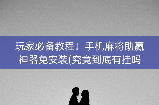 玩家必备教程！手机麻将助赢神器免安装(究竟到底有挂吗)