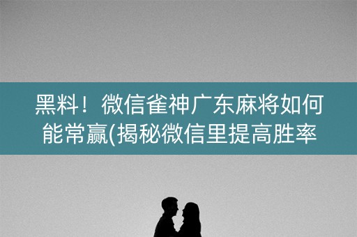 黑料！微信雀神广东麻将如何能常赢(揭秘微信里提高胜率)