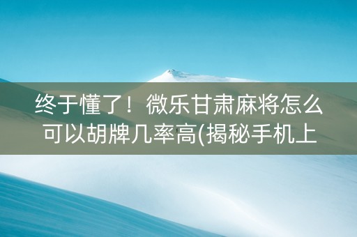 终于懂了！微乐甘肃麻将怎么可以胡牌几率高(揭秘手机上系统发好牌)
