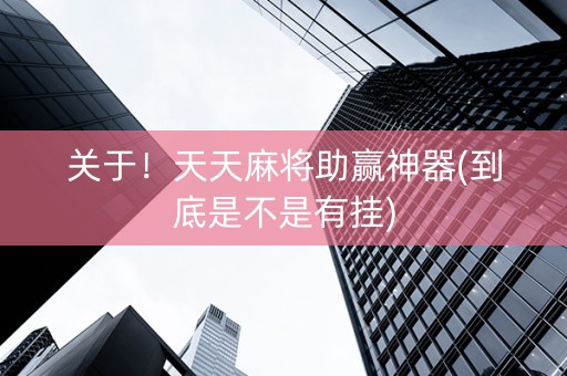 关于！天天麻将助赢神器(到底是不是有挂)